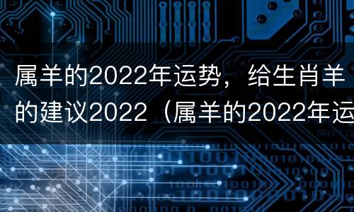 属羊的2022年运势，给生肖羊的建议2022（属羊的2022年运势如何）