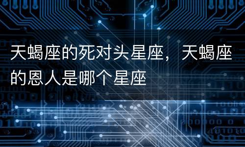 天蝎座的死对头星座，天蝎座的恩人是哪个星座