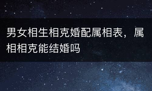 男女相生相克婚配属相表，属相相克能结婚吗