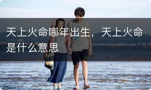天上火命哪年出生，天上火命是什么意思