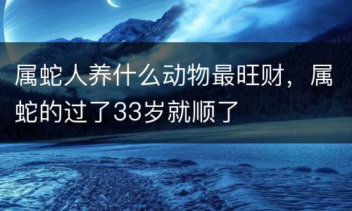 属蛇人养什么动物最旺财，属蛇的过了33岁就顺了