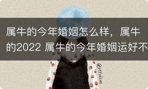 属牛的今年婚姻怎么样，属牛的2022 属牛的今年婚姻运好不好