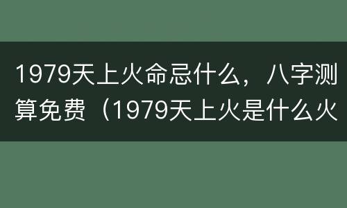 1979天上火命忌什么，八字测算免费（1979天上火是什么火?）
