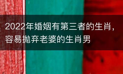 2022年婚姻有第三者的生肖，容易抛弃老婆的生肖男