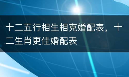 十二五行相生相克婚配表，十二生肖更佳婚配表