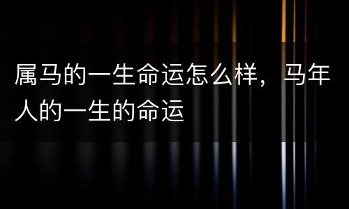 属马的一生命运怎么样，马年人的一生的命运