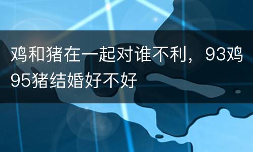 鸡和猪在一起对谁不利，93鸡95猪结婚好不好