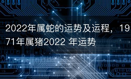 2022年属蛇的运势及运程，1971年属猪2022 年运势