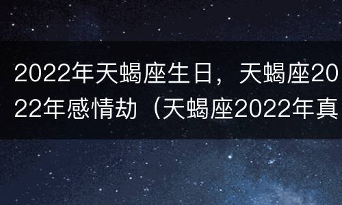 2022年天蝎座生日，天蝎座2022年感情劫（天蝎座2022年真爱出现）
