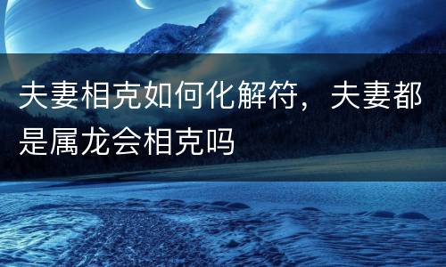夫妻相克如何化解符，夫妻都是属龙会相克吗