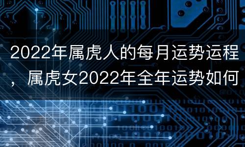 2022年属虎人的每月运势运程，属虎女2022年全年运势如何