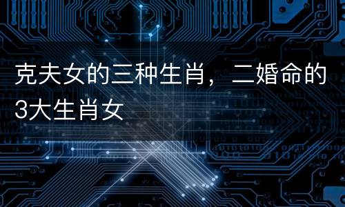 克夫女的三种生肖，二婚命的3大生肖女