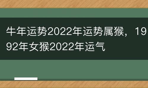 牛年运势2022年运势属猴，1992年女猴2022年运气