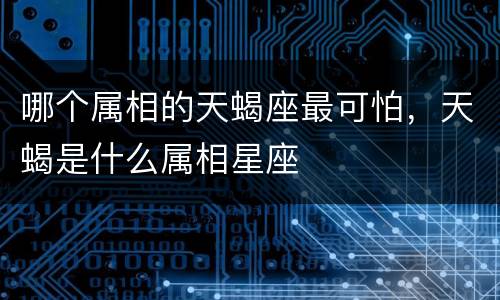 哪个属相的天蝎座最可怕，天蝎是什么属相星座
