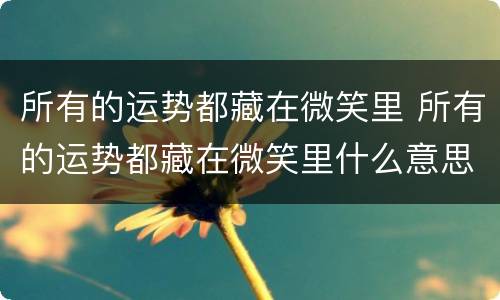 所有的运势都藏在微笑里 所有的运势都藏在微笑里什么意思
