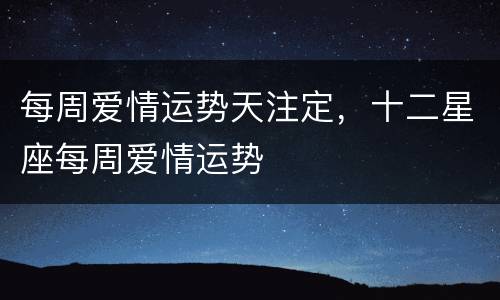 每周爱情运势天注定，十二星座每周爱情运势
