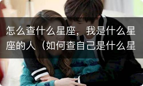 怎么查什么星座，我是什么星座的人（如何查自己是什么星座 我是什么星座怎么查）