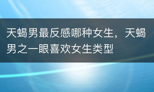 天蝎男最反感哪种女生，天蝎男之一眼喜欢女生类型