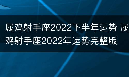 属鸡射手座2022下半年运势 属鸡射手座2022年运势完整版