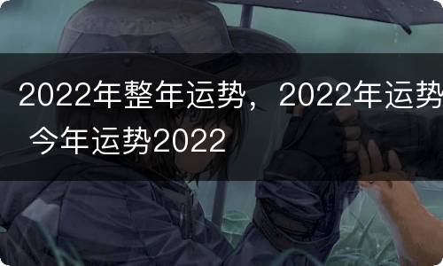 2022年整年运势，2022年运势 今年运势2022