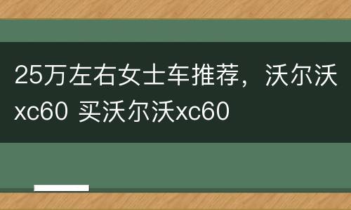 25万左右女士车推荐，沃尔沃xc60 买沃尔沃xc60