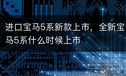 进口宝马5系新款上市，全新宝马5系什么时候上市