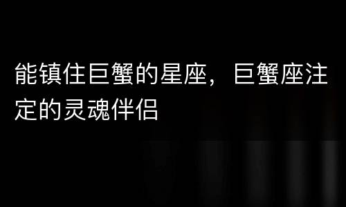能镇住巨蟹的星座，巨蟹座注定的灵魂伴侣