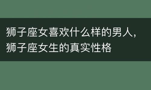 狮子座女喜欢什么样的男人，狮子座女生的真实性格