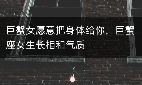 巨蟹女愿意把身体给你，巨蟹座女生长相和气质