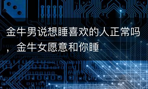 金牛男说想睡喜欢的人正常吗，金牛女愿意和你睡