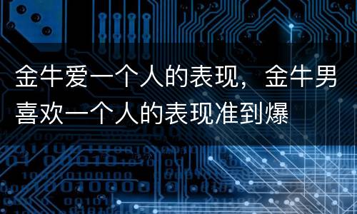 金牛爱一个人的表现，金牛男喜欢一个人的表现准到爆