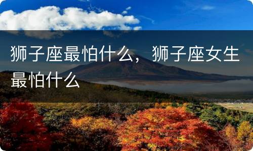 狮子座最怕什么，狮子座女生最怕什么