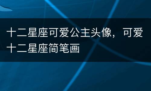 十二星座可爱公主头像，可爱十二星座简笔画
