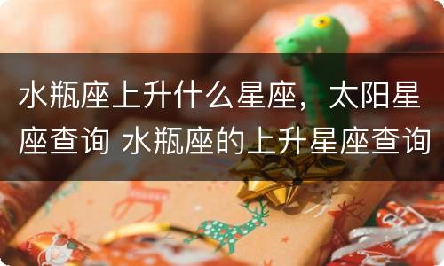 水瓶座上升什么星座，太阳星座查询 水瓶座的上升星座查询