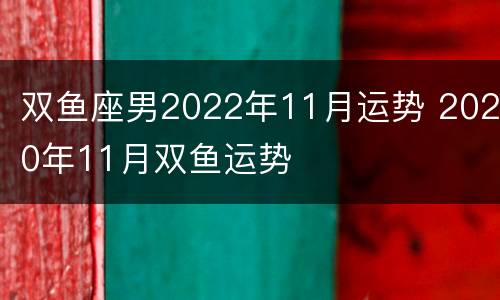双鱼座男2022年11月运势 2020年11月双鱼运势