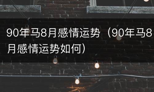 90年马8月感情运势（90年马8月感情运势如何）