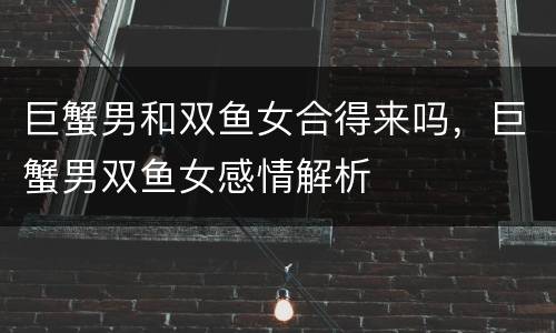 巨蟹男和双鱼女合得来吗，巨蟹男双鱼女感情解析