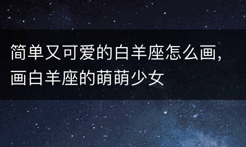 简单又可爱的白羊座怎么画，画白羊座的萌萌少女