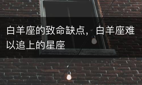 白羊座的致命缺点，白羊座难以追上的星座