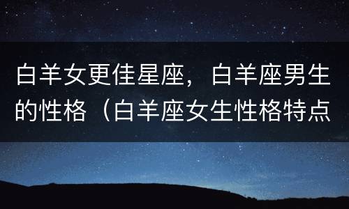 白羊女更佳星座，白羊座男生的性格（白羊座女生性格特点男生）