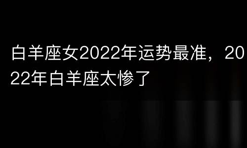 白羊座女2022年运势最准，2022年白羊座太惨了