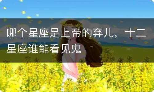 哪个星座是上帝的弃儿，十二星座谁能看见鬼