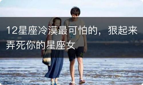 12星座冷漠最可怕的，狠起来弄死你的星座女