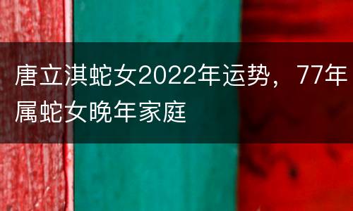 唐立淇蛇女2022年运势，77年属蛇女晚年家庭