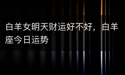 白羊女明天财运好不好，白羊座今日运势