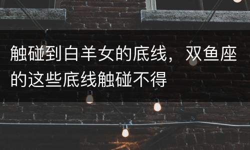 触碰到白羊女的底线，双鱼座的这些底线触碰不得