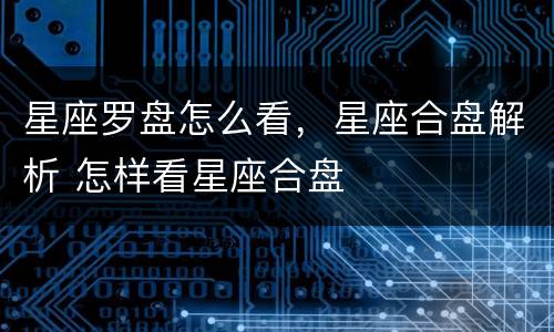 星座罗盘怎么看，星座合盘解析 怎样看星座合盘