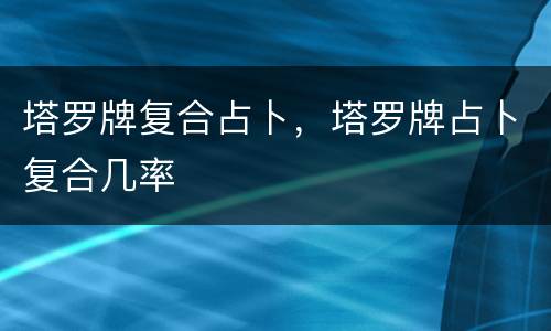 塔罗牌复合占卜，塔罗牌占卜复合几率