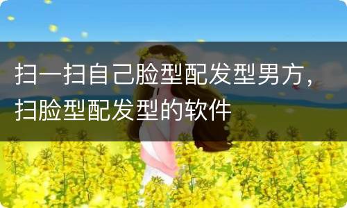 扫一扫自己脸型配发型男方，扫脸型配发型的软件