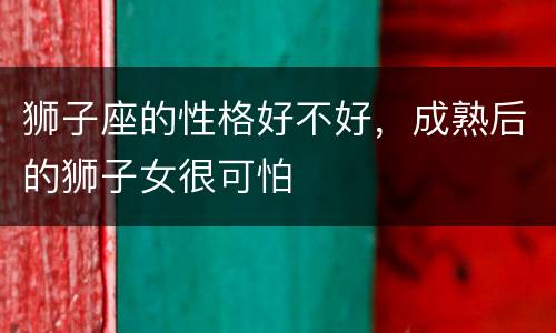 狮子座的性格好不好，成熟后的狮子女很可怕